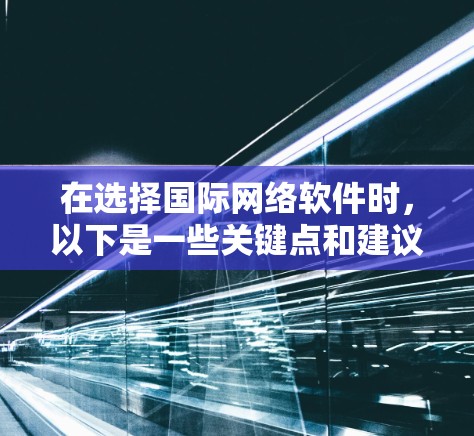 在选择国际网络软件时，以下是一些关键点和建议