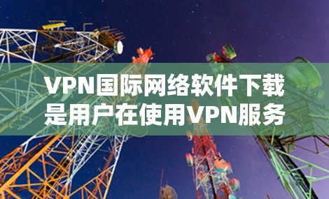 VPN国际网络软件下载是用户在使用VPN服务时需要考虑的重要问题。以下是关于如何下载国际网络软件的详细步骤和注意事项