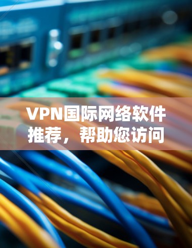VPN国际网络软件推荐，帮助您访问国际服务器或测试不同网络连接。以下是一些常用的VPN软件及其适用场景