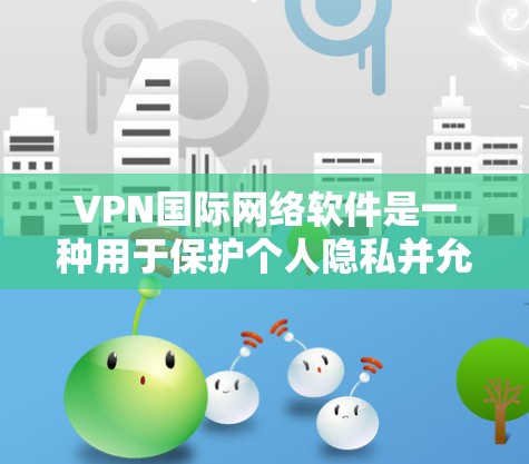VPN国际网络软件是一种用于保护个人隐私并允许在没有VPN访问互联网的加密技术。这些软件通过加密通信、数据加密和流量控制等手段，保护用户的数据安全和网络环境。以下是对这些软件功能和应用的详细分析