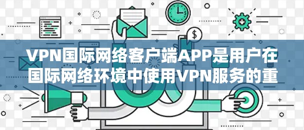 VPN国际网络客户端APP是用户在国际网络环境中使用VPN服务的重要工具，以下是关于这些客户端APP的详细说明