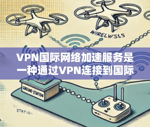 VPN国际网络加速服务是一种通过VPN连接到国际互联网，再通过加速技术提升数据传输速度的服务。以下是详细的步骤和注意事项