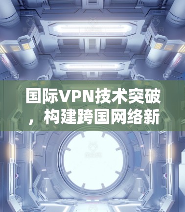 国际VPN技术突破，构建跨国网络新标准