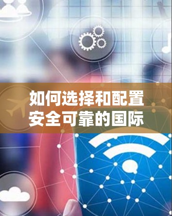 如何选择和配置安全可靠的国际VPN方案