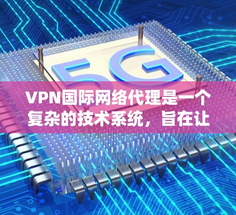VPN国际网络代理是一个复杂的技术系统，旨在让用户轻松访问国际范围内的网络资源。以下是对该领域的一些关键点的总结