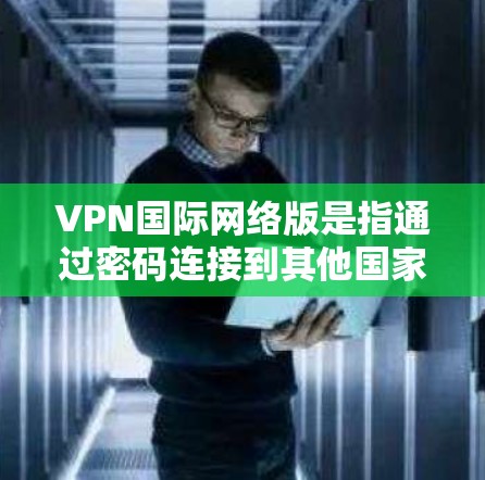 VPN国际网络版是指通过密码连接到其他国家或地区的网络，用于VPN服务。以下是关于VPN国际网络版的详细概述
