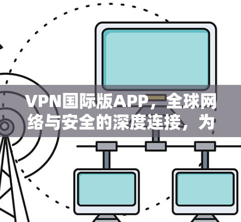VPN国际版APP，全球网络与安全的深度连接，为您的隐私与安全保驾护航！