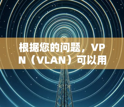 根据您的问题，VPN（VLAN）可以用于实现国际通讯，以提高通话速度和稳定性。以下是一些关键点和建议