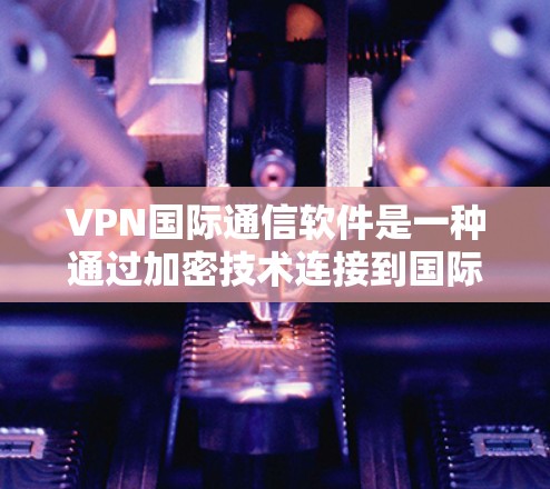 VPN国际通信软件是一种通过加密技术连接到国际网络，保护数据安全并支持国际间通信的软件。以下是对该类软件的详细介绍