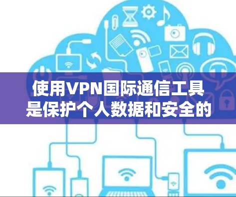使用VPN国际通信工具是保护个人数据和安全的一种有效手段，尤其是在全球范围内的互联网环境。以下是一步步的指导，帮助你更好地理解和使用VPN