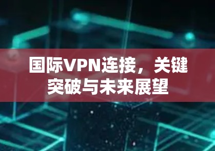 国际VPN连接，关键突破与未来展望