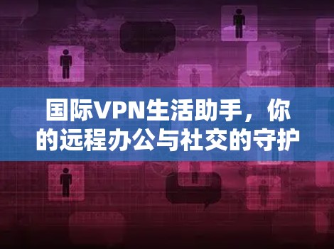 国际VPN生活助手，你的远程办公与社交的守护者