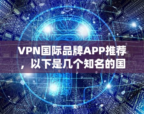 VPN国际品牌APP推荐，以下是几个知名的国际间谍软件，适合访问全球网站的用户