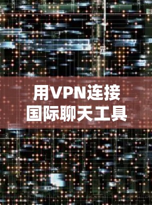 用VPN连接国际聊天工具是一种创新的体验，结合了加密技术和国际化的聊天界面。以下是对该领域的详细介绍
