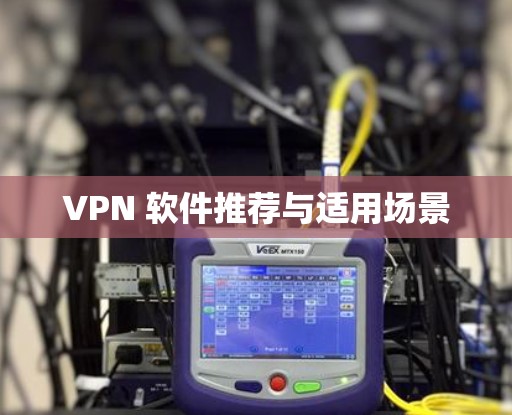 VPN 软件推荐与适用场景