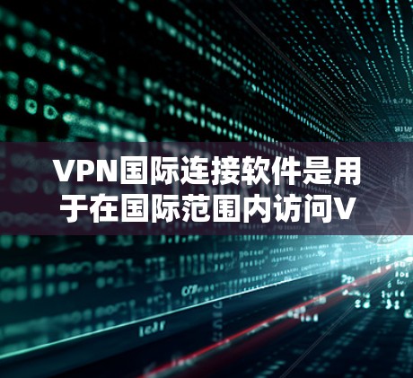 VPN国际连接软件是用于在国际范围内访问VPN服务的工具，这些软件通常提供加密传输、流量控制、路由与流量分配等功能，帮助用户在全球范围内获得安全的网络连接体验