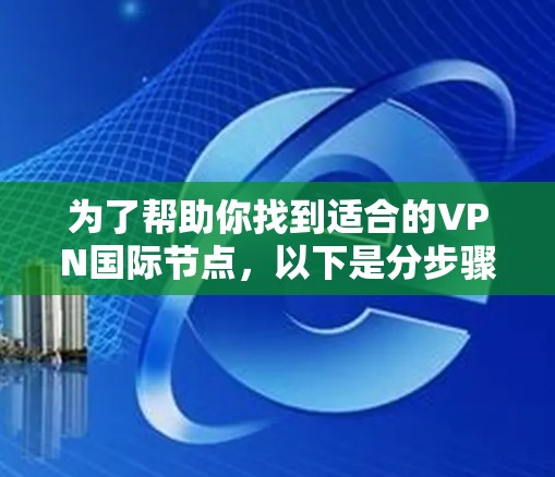 为了帮助你找到适合的VPN国际节点，以下是分步骤的推荐和建议