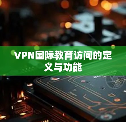 VPN国际教育访问的定义与功能