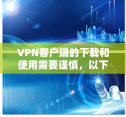 VPN客户端的下载和使用需要谨慎，以下是一些关键点，帮助你更好地理解和操作