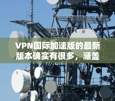 VPN国际加速版的最新版本确实有很多，涵盖了多种类型的VPN解决方案，满足不同的需求。以下是一些常见的国际加速版VPN软件和服务