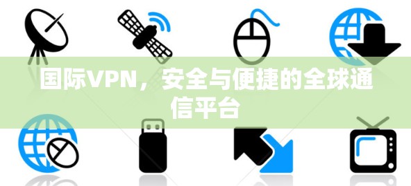 国际VPN，安全与便捷的全球通信平台