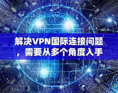 解决VPN国际连接问题，需要从多个角度入手，确保网络环境的稳定和安全。以下是一些具体的解决方案和步骤