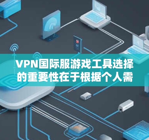 VPN国际服游戏工具选择的重要性在于根据个人需求和喜好来选择最适合的平台。以下是详细的步骤和建议