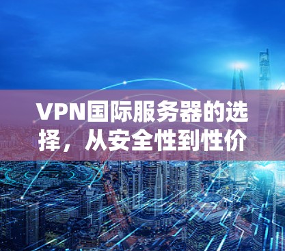 VPN国际服务器的选择，从安全性到性价比的权衡
