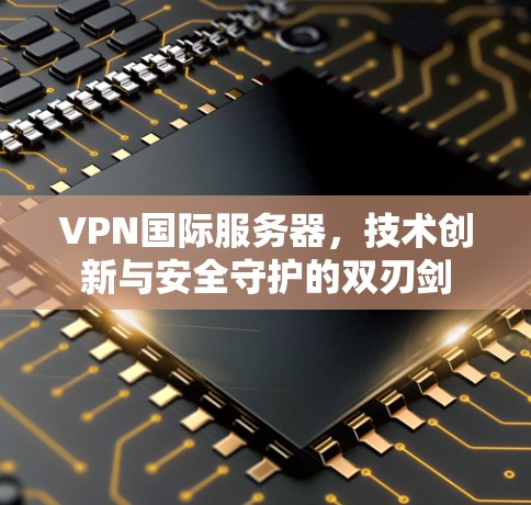 VPN国际服务器，技术创新与安全守护的双刃剑
