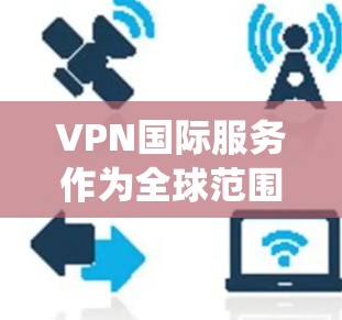 VPN国际服务作为全球范围内的加密网络连接工具，近年来因其便利性和安全性而备受关注。以下是对VPN国际服务的系统性和深度分析