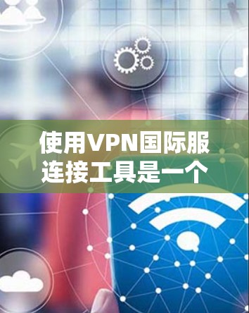 使用VPN国际服连接工具是一个涉及技术、安全和配置的问题。以下是详细的步骤指南