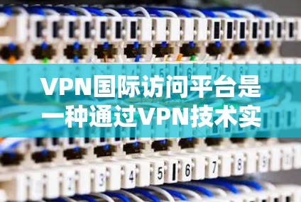 VPN国际访问平台是一种通过VPN技术实现用户在国外访问国际服务器的网络服务，旨在保护数据安全。以下是关于该主题的详细总结