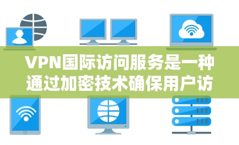 VPN国际访问服务是一种通过加密技术确保用户访问国际网络网站的安全方式。以下是一些关键点