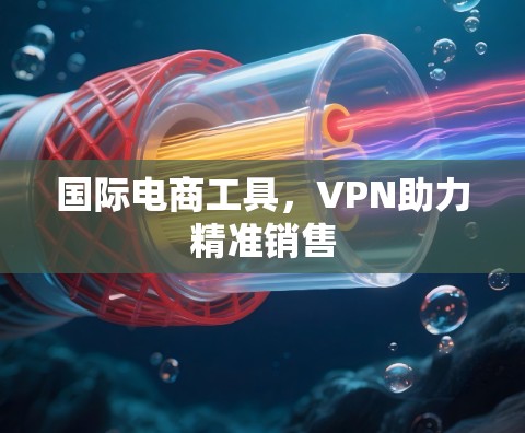 国际电商工具，VPN助力精准销售