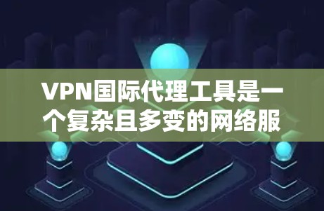 VPN国际代理工具是一个复杂且多变的网络服务领域，涉及国际接入、软件设置、虚拟机服务和认证等多个方面。以下是对这些工具的详细分析和总结