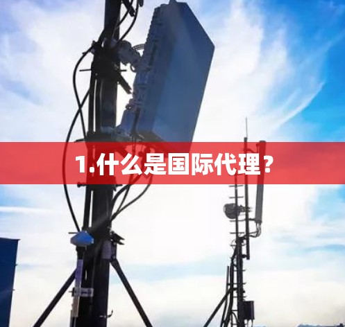 1.什么是国际代理？