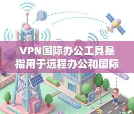 VPN国际办公工具是指用于远程办公和国际网络访问的VPN服务或工具。这些工具帮助用户绕过物理网络的限制，访问互联网资源，同时保持个人或组织的隐私和安全