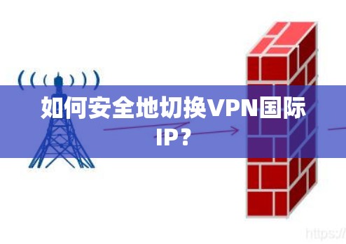 如何安全地切换VPN国际IP？