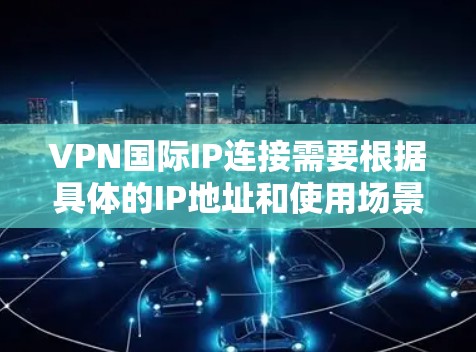 VPN国际IP连接需要根据具体的IP地址和使用场景来决定。以下是一些建议和步骤，帮助您在国际网络中使用VPN