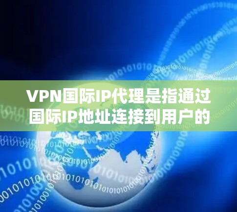 VPN国际IP代理是指通过国际IP地址连接到用户的VPN服务，通常用于连接到国际网络。以下是关于VPN国际IP代理的详细信息