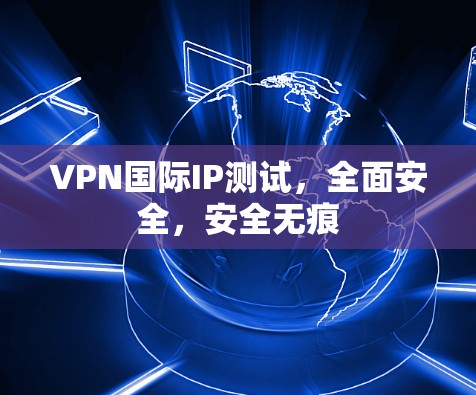 VPN国际IP测试，全面安全，安全无痕