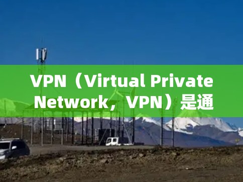 VPN（Virtual Private Network，VPN）是通过网络隔离技术，将内部网络与外部网络隔离，使得用户能够安全地访问外部网络资源。以下是一些最新的VPN官网信息和相关建议