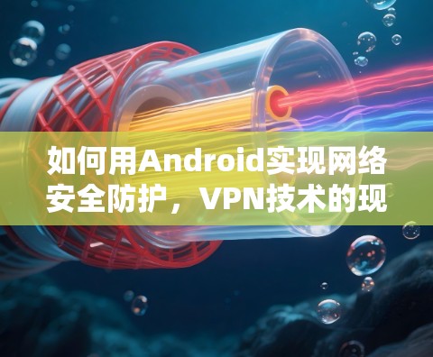 如何用Android实现网络安全防护，VPN技术的现代应用