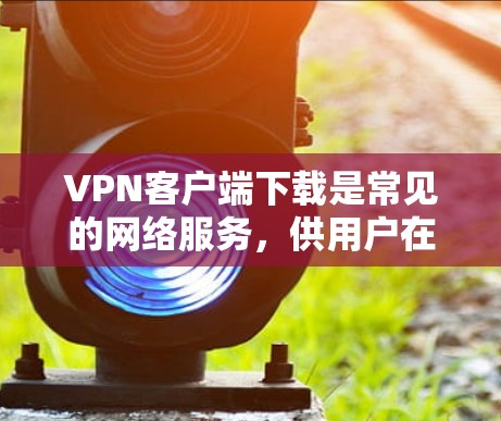 VPN客户端下载是常见的网络服务，供用户在互联网上进行视频通话、在线游戏等用途。以下是几个可靠VPN客户端的推荐