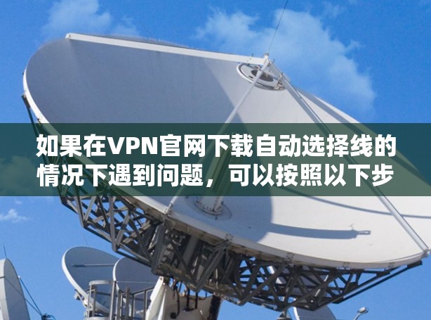 如果在VPN官网下载自动选择线的情况下遇到问题，可以按照以下步骤进行