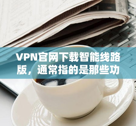 VPN官网下载智能线路版，通常指的是那些功能强大、配置灵活、安全性的VPN软件。以下是一些推荐的VPN软件，它们通常都有智能线路版的功能