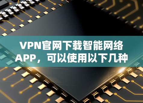 VPN官网下载智能网络APP，可以使用以下几种工具，它们都具有良好的兼容性和功能，适合各种需求
