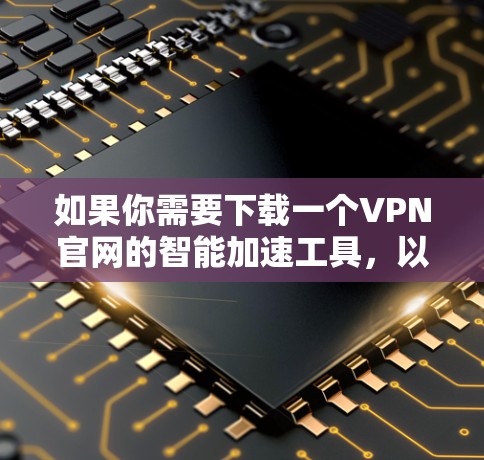 如果你需要下载一个VPN官网的智能加速工具，以下是一些步骤指南