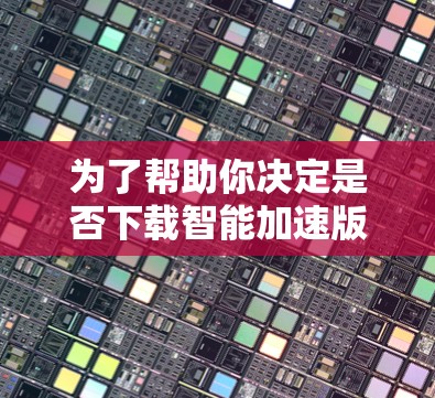 为了帮助你决定是否下载智能加速版VPN软件，以下是一个有条理的指导