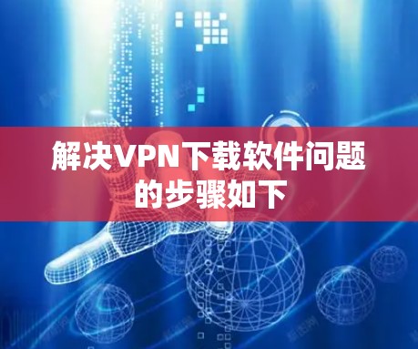 解决VPN下载软件问题的步骤如下